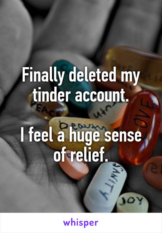 Finally deleted my tinder account.

I feel a huge sense of relief.