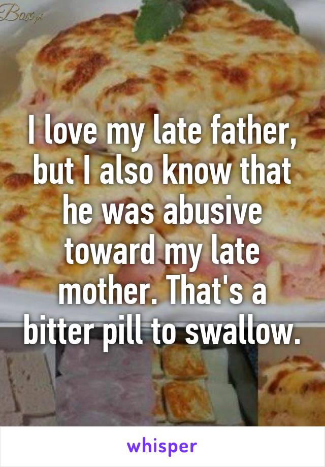 I love my late father, but I also know that he was abusive toward my late mother. That's a bitter pill to swallow.