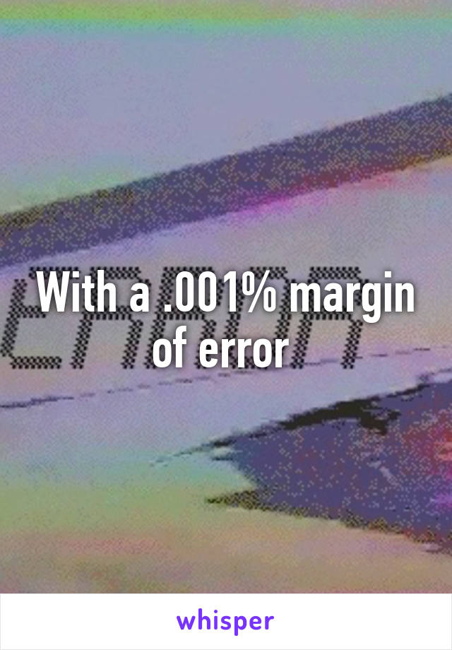 With a .001% margin of error 