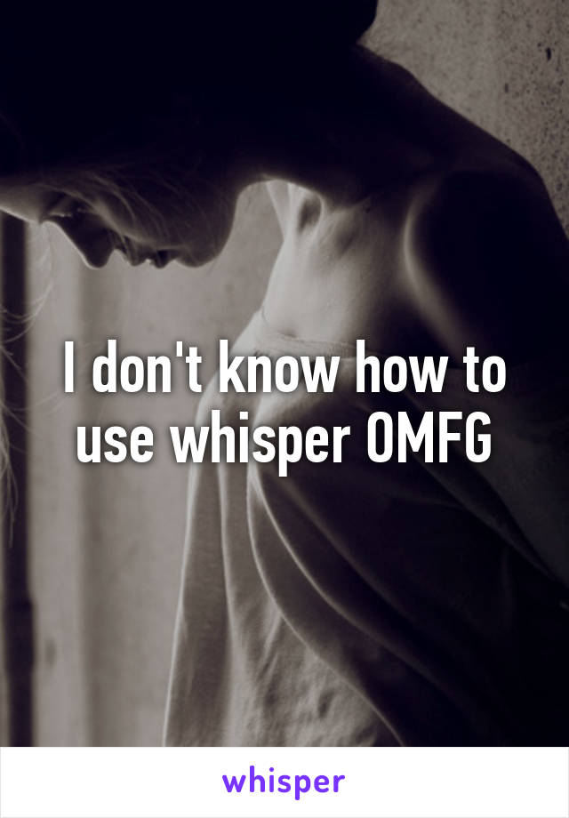 I don't know how to use whisper OMFG