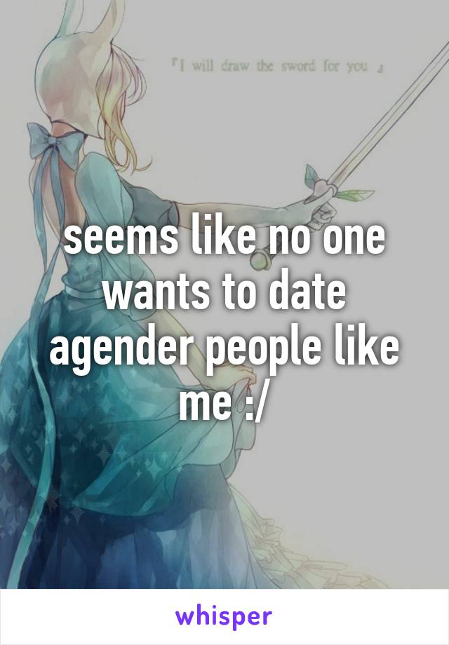 seems like no one wants to date agender people like me :/