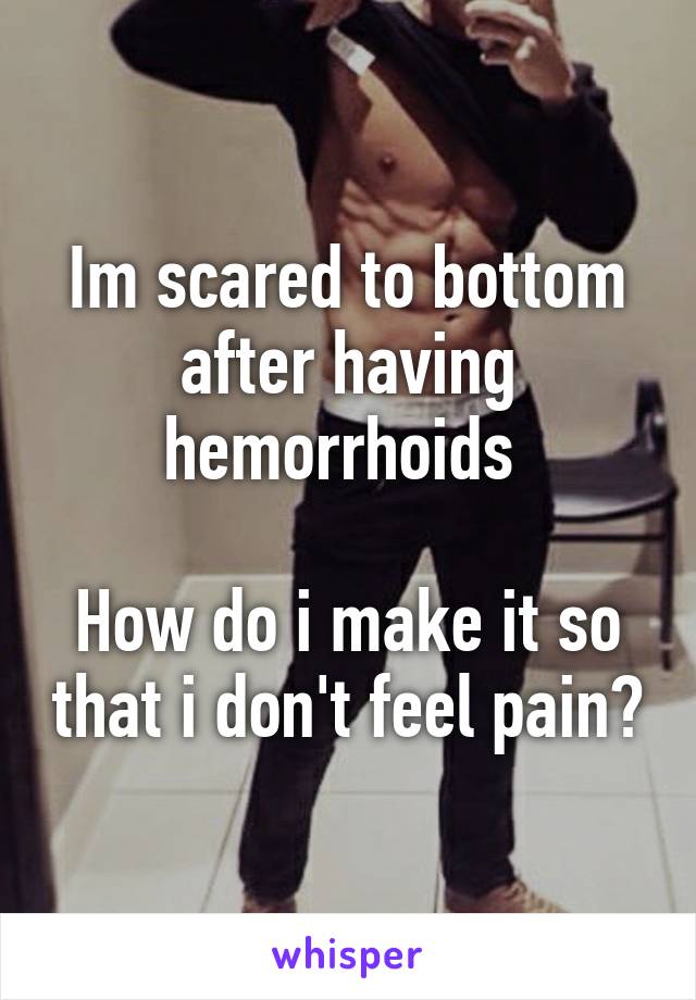 Im scared to bottom after having hemorrhoids 

How do i make it so that i don't feel pain?