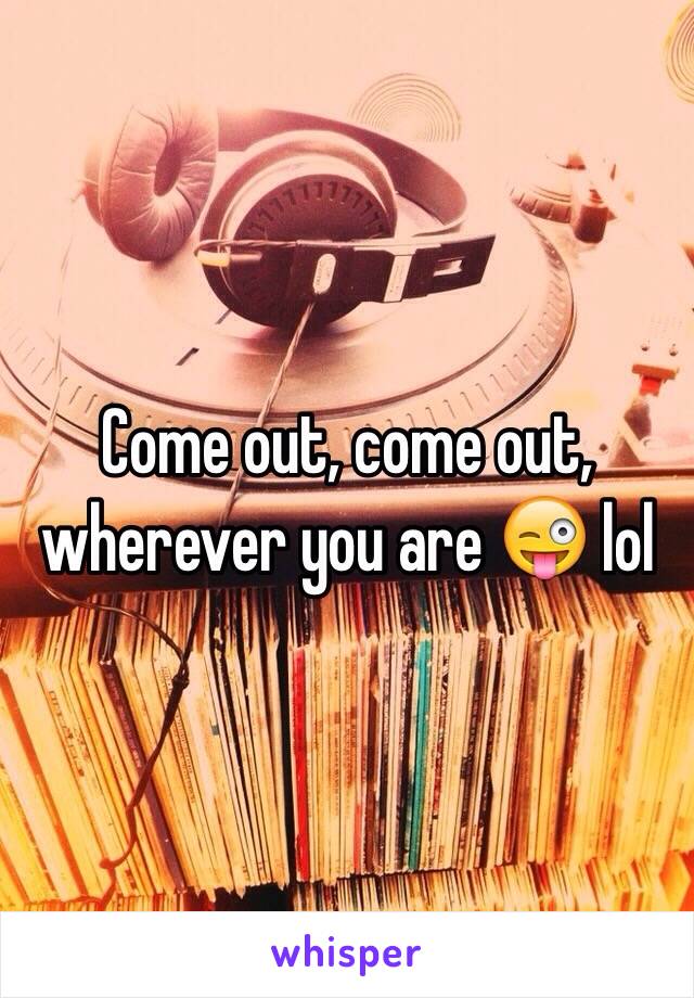 Come out, come out, wherever you are 😜 lol