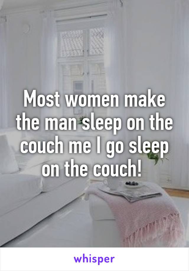 Most women make the man sleep on the couch me I go sleep on the couch! 