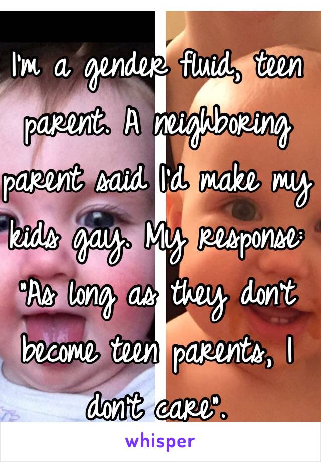 I'm a gender fluid, teen parent. A neighboring parent said I'd make my kids gay. My response: "As long as they don't become teen parents, I don't care". 