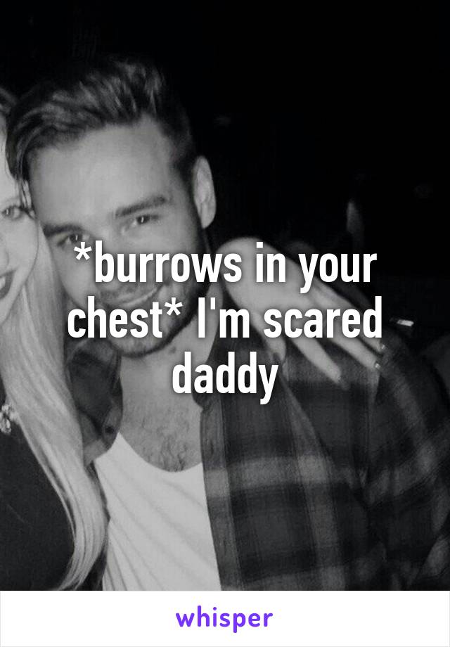 *burrows in your chest* I'm scared daddy