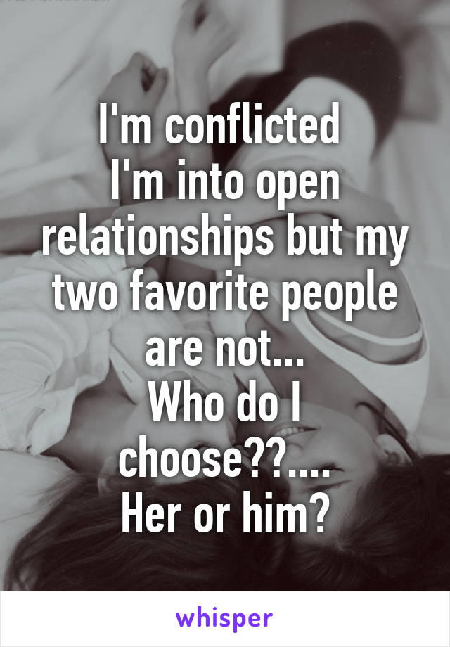 I'm conflicted 
I'm into open relationships but my two favorite people are not...
Who do I choose??....
 Her or him? 