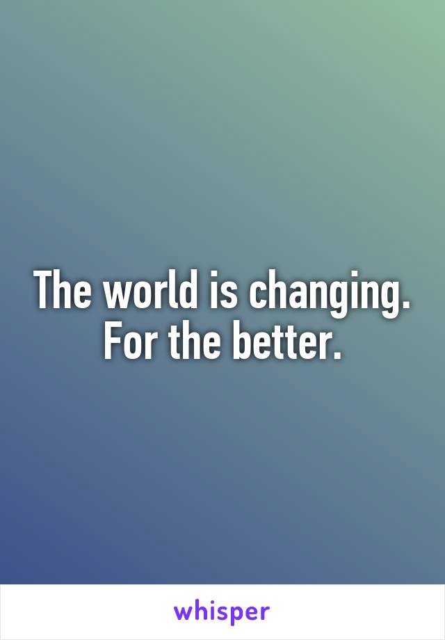 The world is changing. For the better.