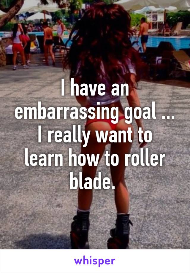 I have an embarrassing goal ...
I really want to learn how to roller blade. 