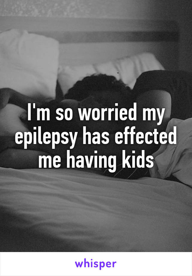 I'm so worried my epilepsy has effected me having kids