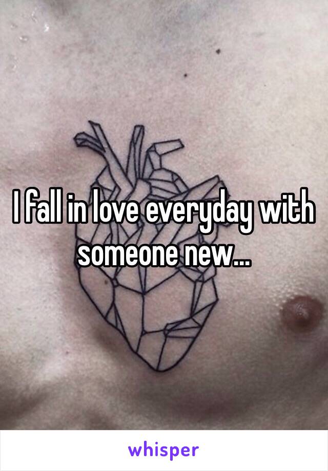 I fall in love everyday with someone new...