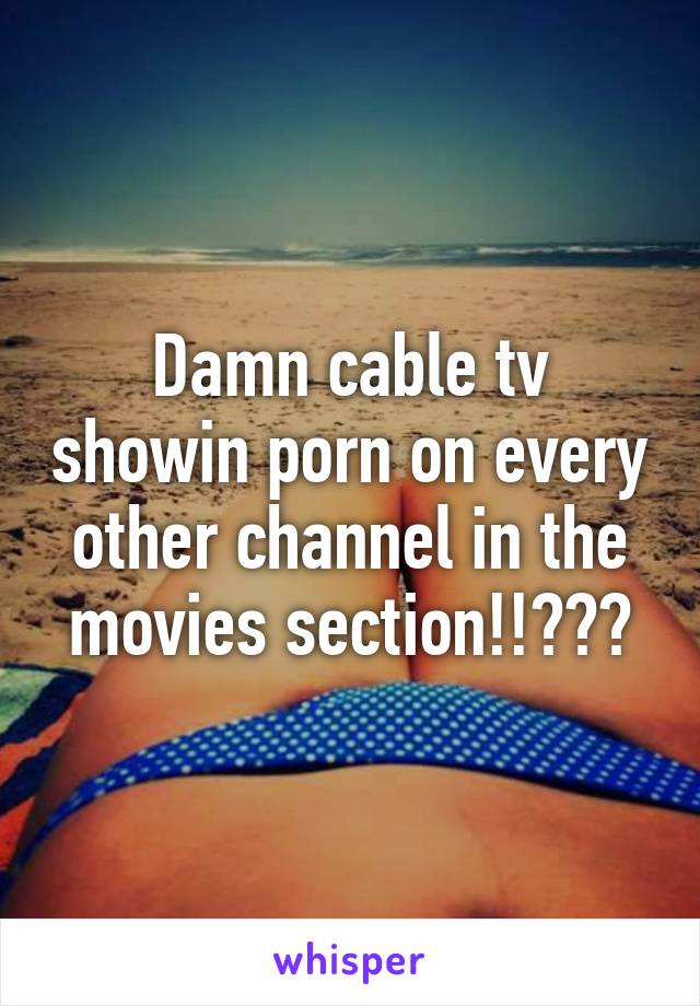 Damn cable tv showin porn on every other channel in the movies section!!???