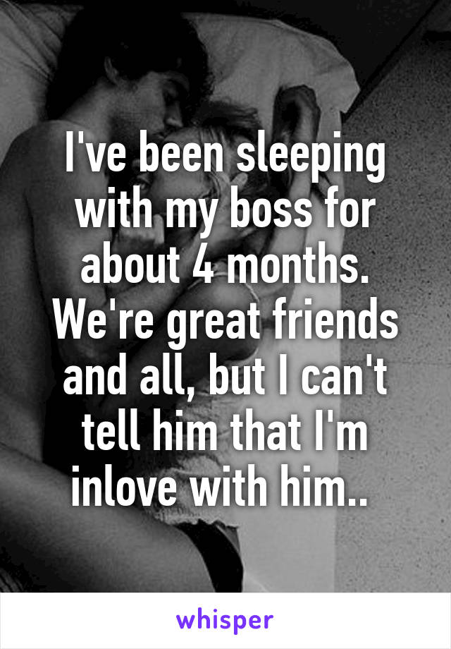 I've been sleeping with my boss for about 4 months. We're great friends and all, but I can't tell him that I'm inlove with him.. 