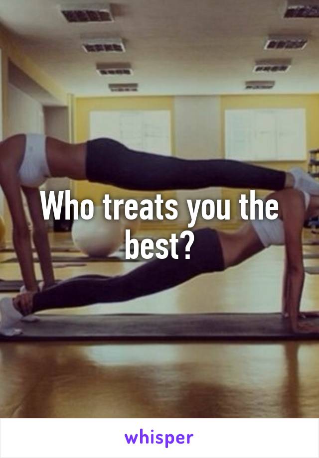 Who treats you the best?