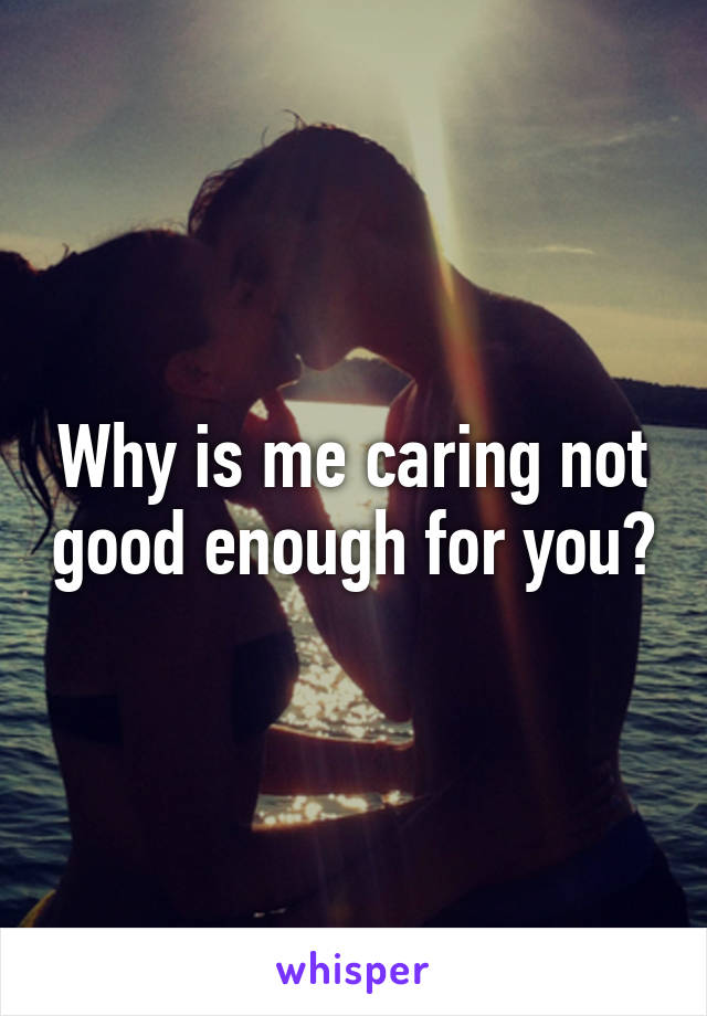 Why is me caring not good enough for you?