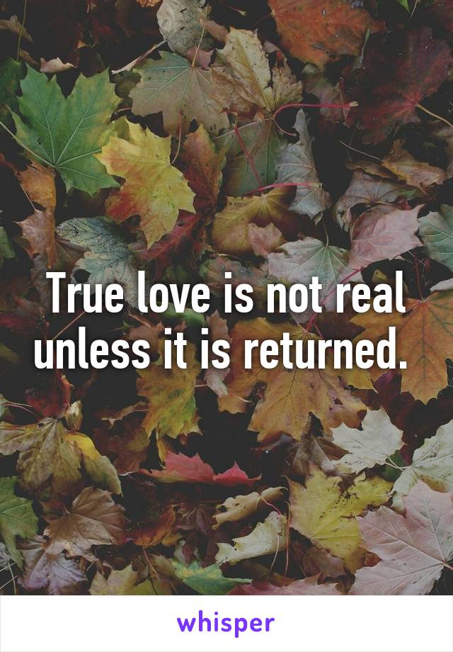 True love is not real unless it is returned. 