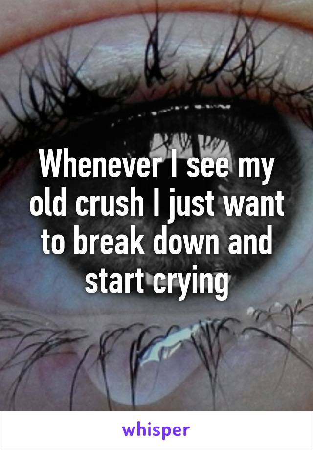 Whenever I see my old crush I just want to break down and start crying