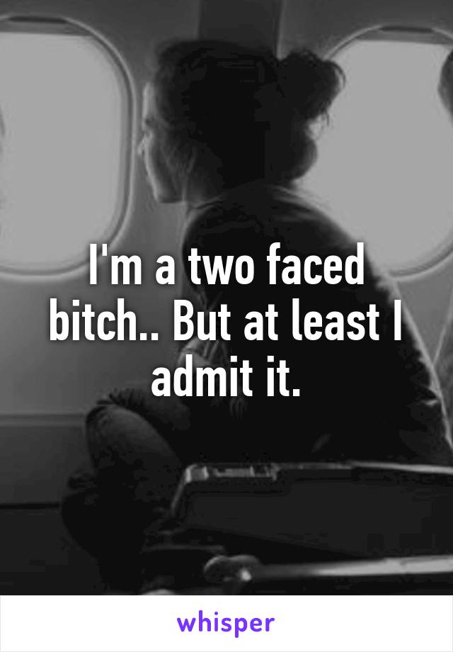 I'm a two faced bitch.. But at least I admit it.