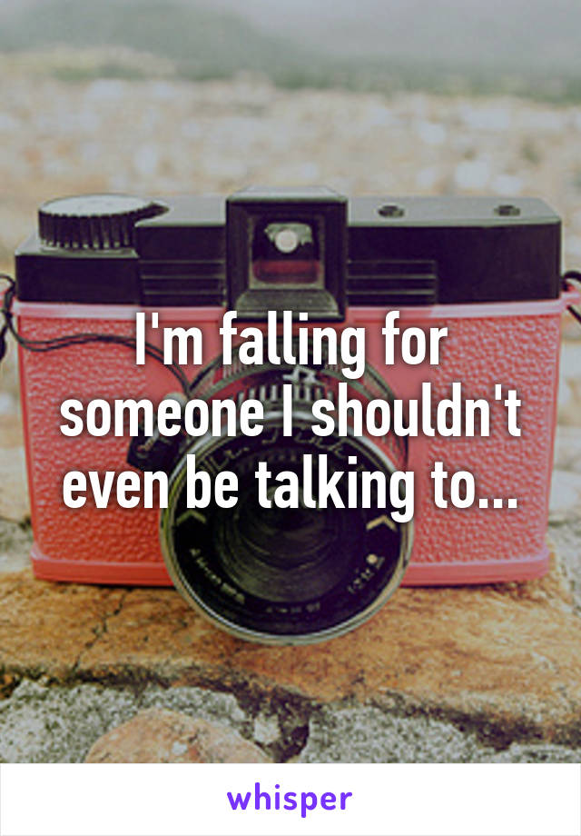 I'm falling for someone I shouldn't even be talking to...