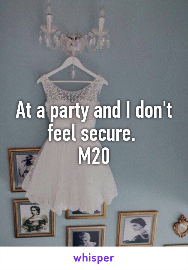 At a party and I don't feel secure. 
M20