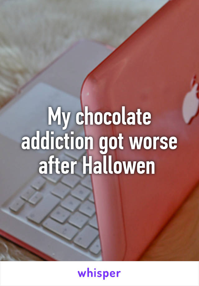 My chocolate addiction got worse after Hallowen 