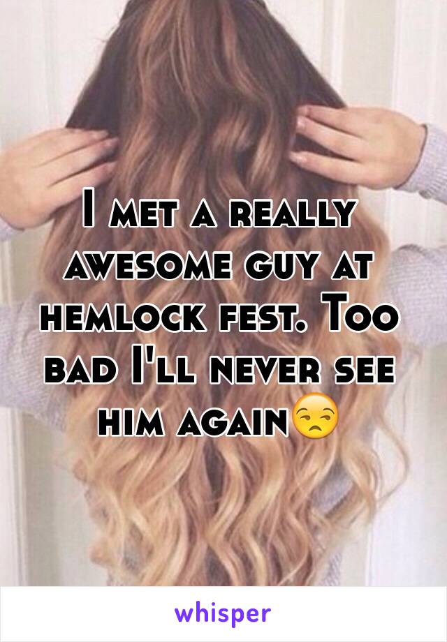 I met a really awesome guy at hemlock fest. Too bad I'll never see him again😒