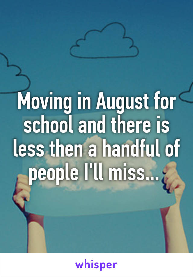 Moving in August for school and there is less then a handful of people I'll miss... 