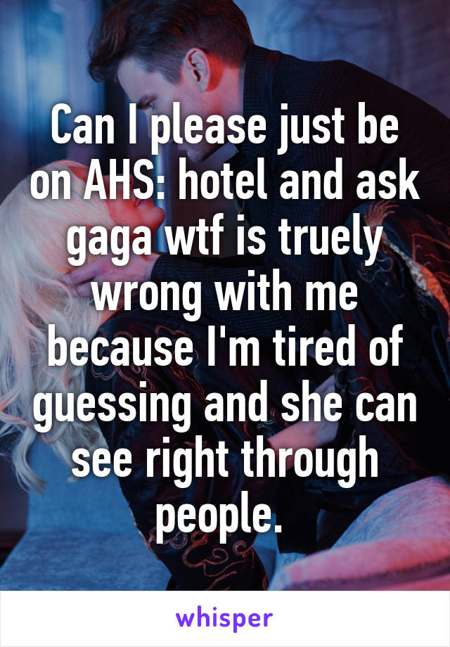 Can I please just be on AHS: hotel and ask gaga wtf is truely wrong with me because I'm tired of guessing and she can see right through people. 