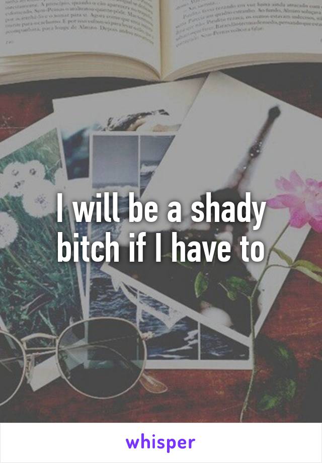 I will be a shady bitch if I have to