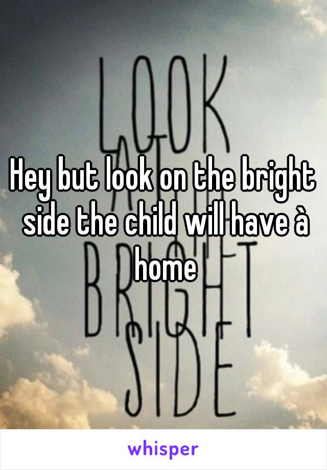 Hey but look on the bright side the child will have à home
