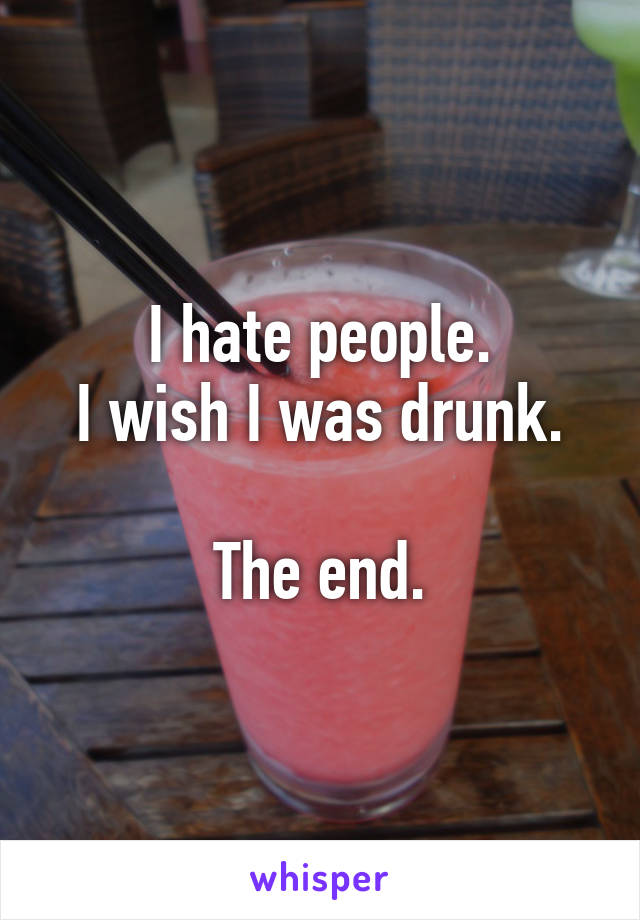 I hate people.
I wish I was drunk.

The end.