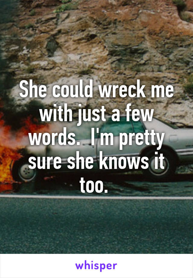 She could wreck me with just a few words.  I'm pretty sure she knows it too. 