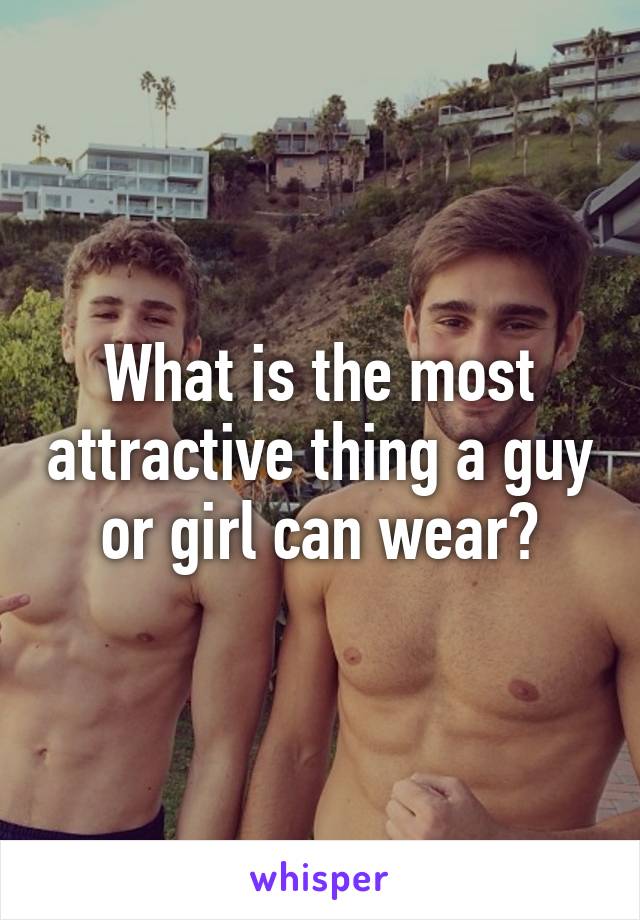 What is the most attractive thing a guy or girl can wear?