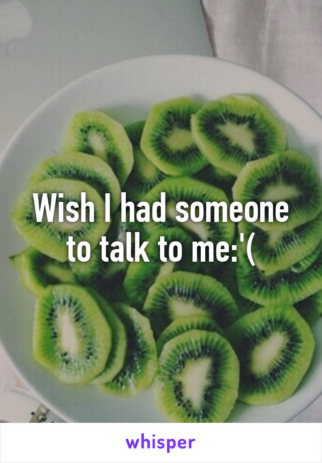 Wish I had someone to talk to me:'(