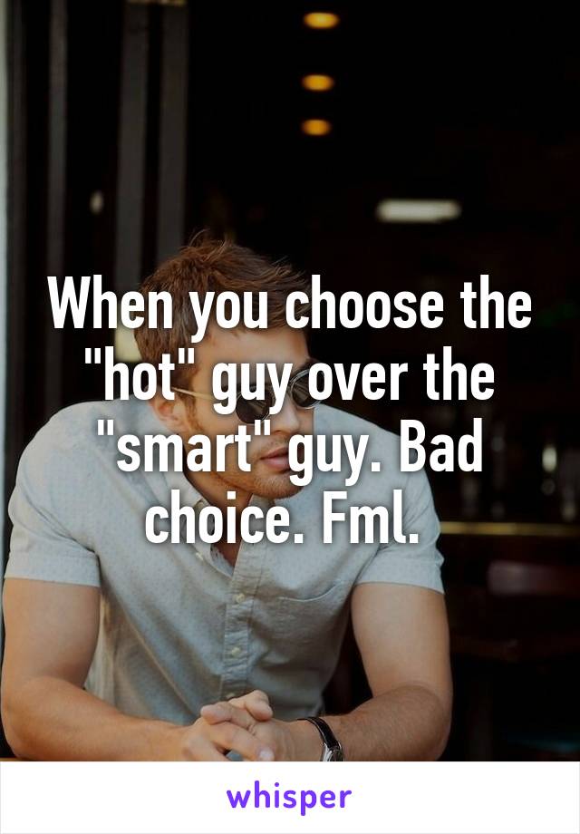 When you choose the "hot" guy over the "smart" guy. Bad choice. Fml. 