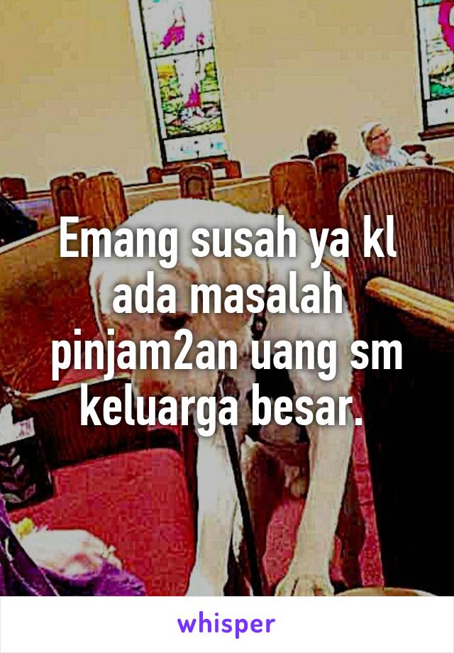 Emang susah ya kl ada masalah pinjam2an uang sm keluarga besar. 