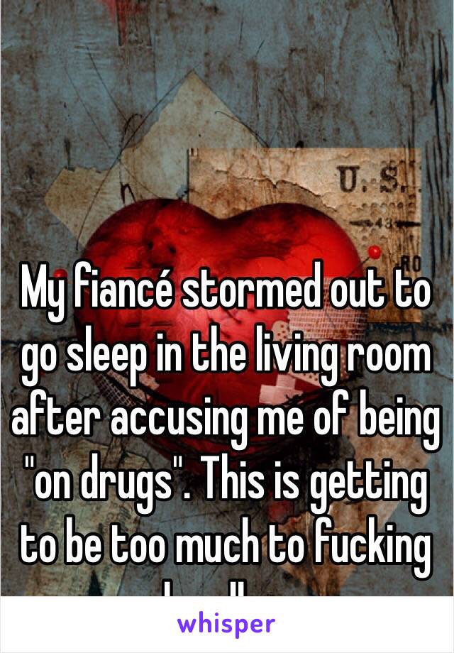 My fiancé stormed out to go sleep in the living room after accusing me of being "on drugs". This is getting to be too much to fucking handle. . 