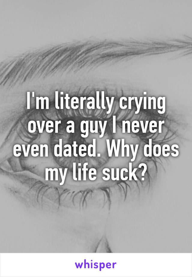 I'm literally crying over a guy I never even dated. Why does my life suck?