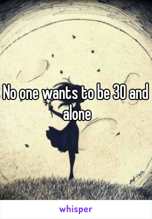 No one wants to be 30 and alone
