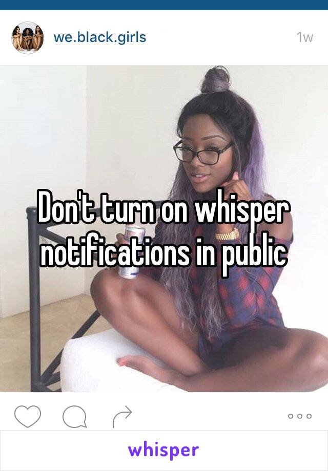 Don't turn on whisper notifications in public 