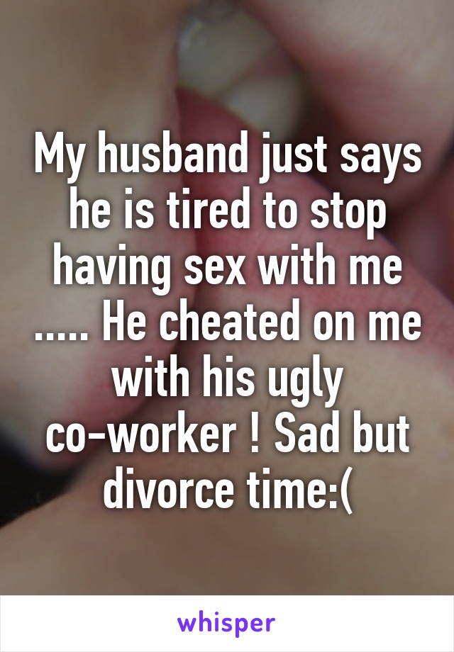 My husband just says he is tired to stop having sex with me ..... He cheated on me with his ugly co-worker ! Sad but divorce time:(