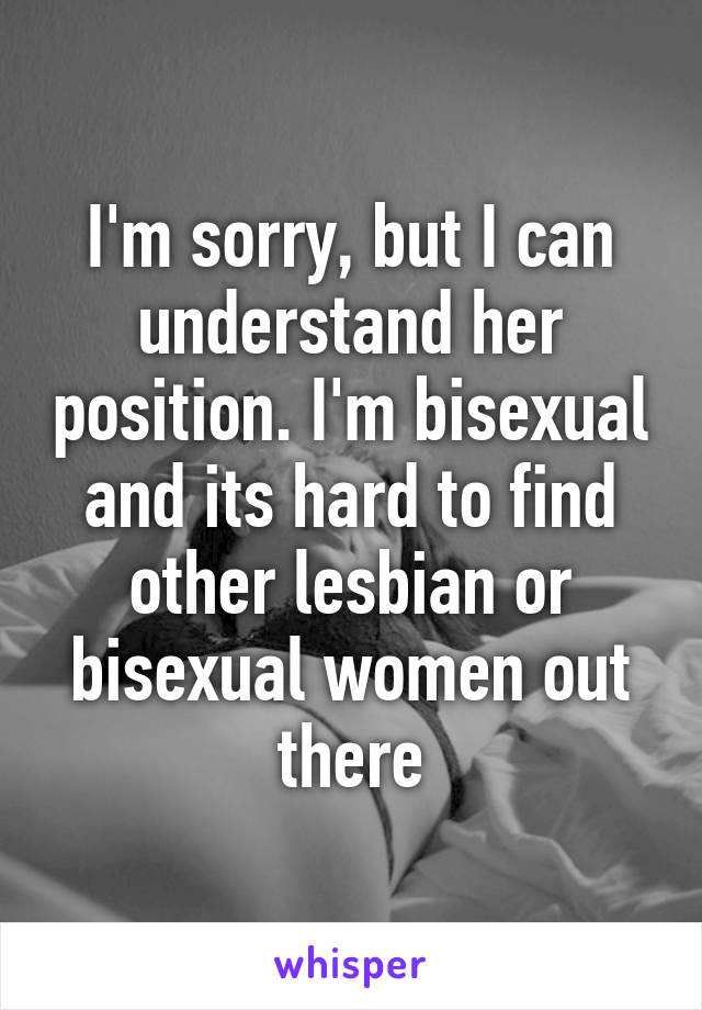 I'm sorry, but I can understand her position. I'm bisexual and its hard to find other lesbian or bisexual women out there