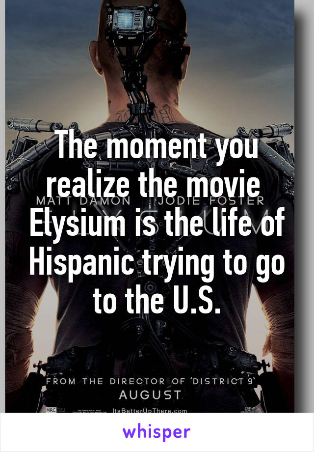 The moment you realize the movie  Elysium is the life of Hispanic trying to go to the U.S.