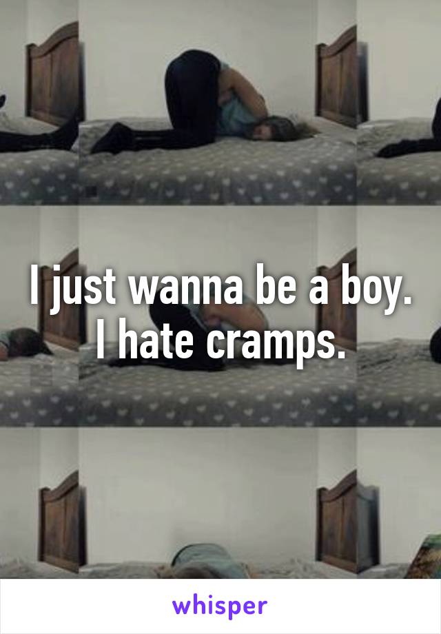 I just wanna be a boy. I hate cramps.