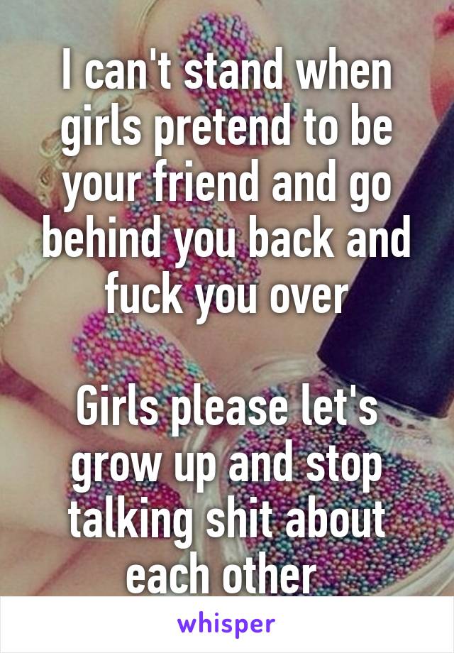 I can't stand when girls pretend to be your friend and go behind you back and fuck you over

Girls please let's grow up and stop talking shit about each other 