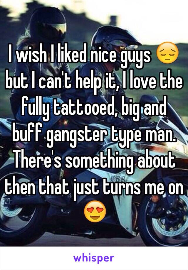 I wish I liked nice guys 😔 but I can't help it, I love the fully tattooed, big and buff gangster type man. There's something about then that just turns me on 😍