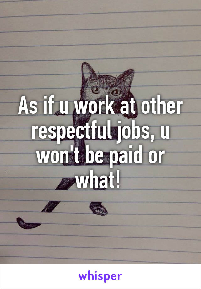 As if u work at other respectful jobs, u won't be paid or what! 