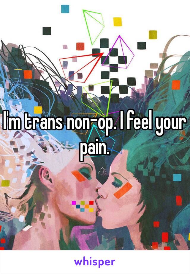 I'm trans non-op. I feel your pain.