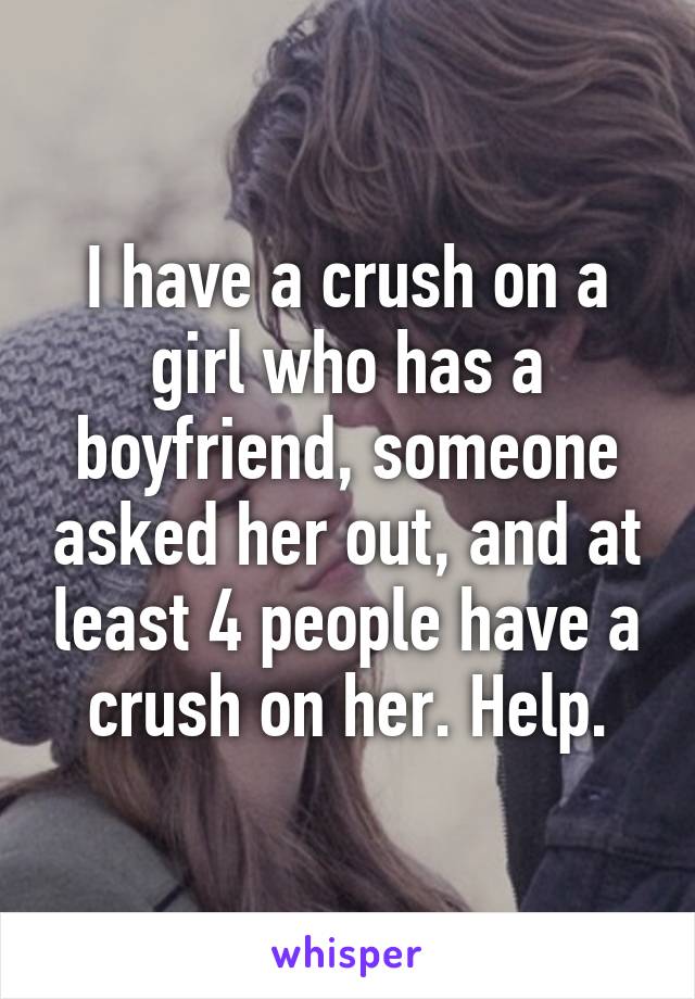 I have a crush on a girl who has a boyfriend, someone asked her out, and at least 4 people have a crush on her. Help.