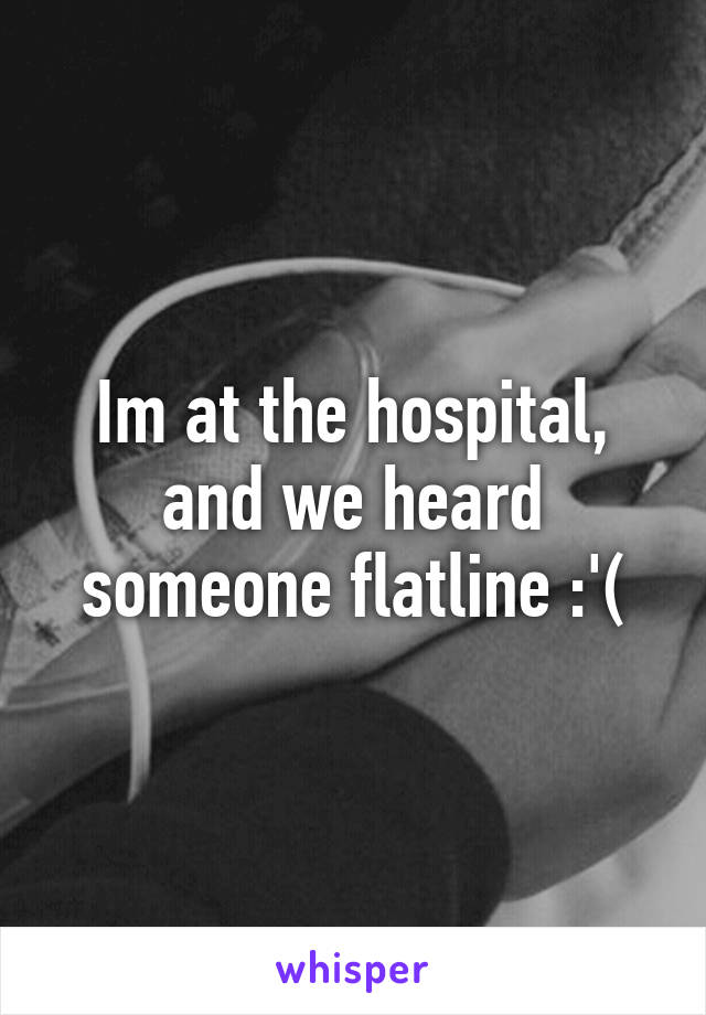 Im at the hospital, and we heard someone flatline :'(